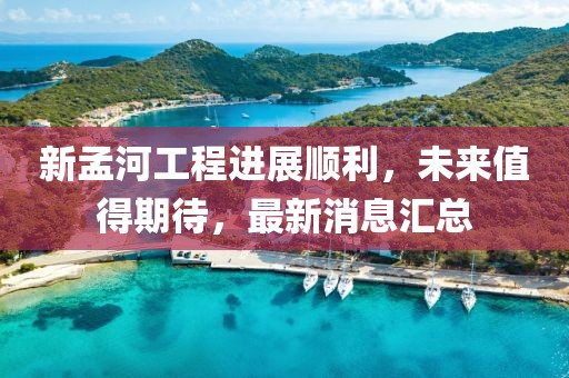 新孟河工程进展顺利，未来值得期待，最新消息汇总