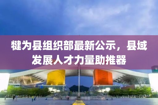 犍为县组织部最新公示，县域发展人才力量助推器
