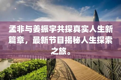 孟非与姜振宇共探真实人生新篇章，最新节目揭秘人生探索之旅。