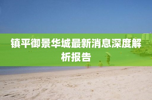 镇平御景华城最新消息深度解析报告