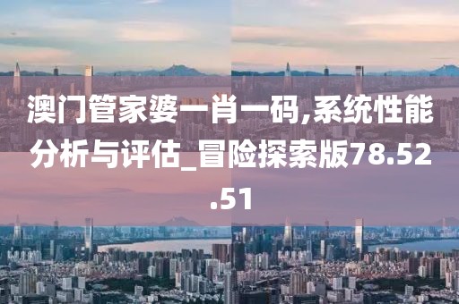 澳门管家婆一肖一码,系统性能分析与评估_冒险探索版78.52.51