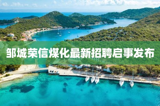 邹城荣信煤化最新招聘启事发布