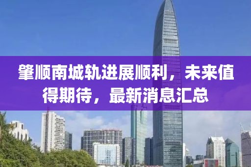 肇顺南城轨进展顺利，未来值得期待，最新消息汇总