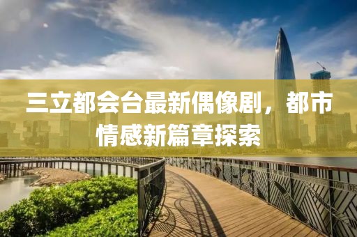 三立都会台最新偶像剧，都市情感新篇章探索