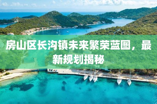 房山区长沟镇未来繁荣蓝图，最新规划揭秘