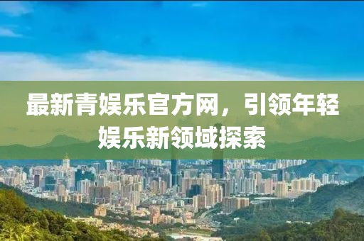 最新青娱乐官方网，引领年轻娱乐新领域探索