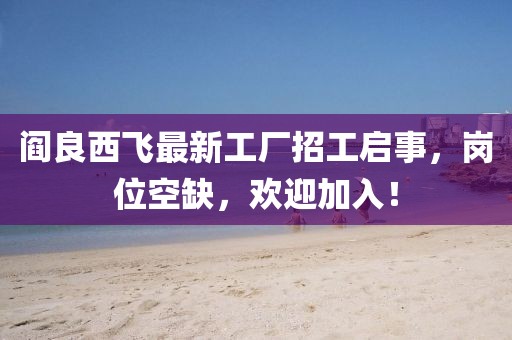 阎良西飞最新工厂招工启事，岗位空缺，欢迎加入！