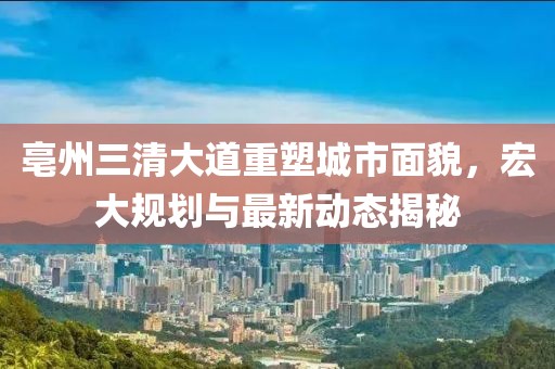 亳州三清大道重塑城市面貌，宏大规划与最新动态揭秘