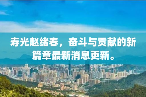 寿光赵绪春，奋斗与贡献的新篇章最新消息更新。