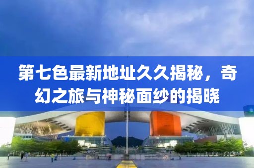 第七色最新地址久久揭秘，奇幻之旅与神秘面纱的揭晓