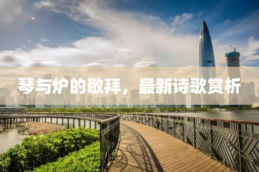 琴与炉的敬拜，最新诗歌赏析