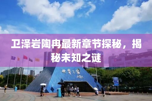 卫泽岩陶冉最新章节探秘，揭秘未知之谜