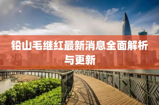 铅山毛继红最新消息全面解析与更新