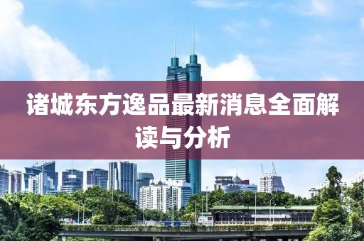 诸城东方逸品最新消息全面解读与分析