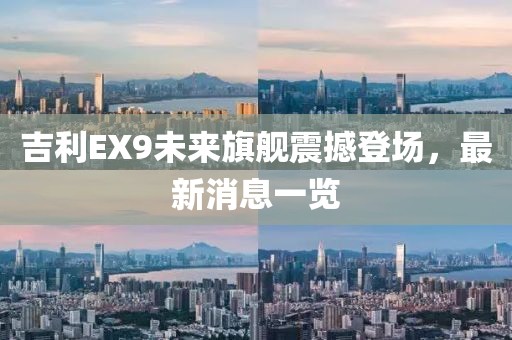 吉利EX9未来旗舰震撼登场，最新消息一览
