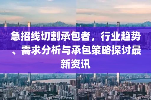 急招线切割承包者，行业趋势、需求分析与承包策略探讨最新资讯