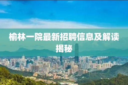 榆林一院最新招聘信息及解读揭秘