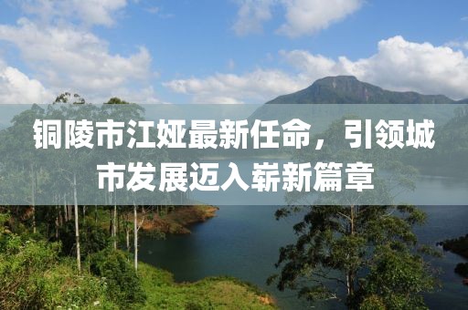 铜陵市江娅最新任命，引领城市发展迈入崭新篇章