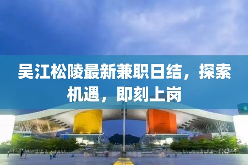 吴江松陵最新兼职日结，探索机遇，即刻上岗