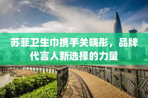 苏菲卫生巾携手关晓彤，品牌代言人新选择的力量