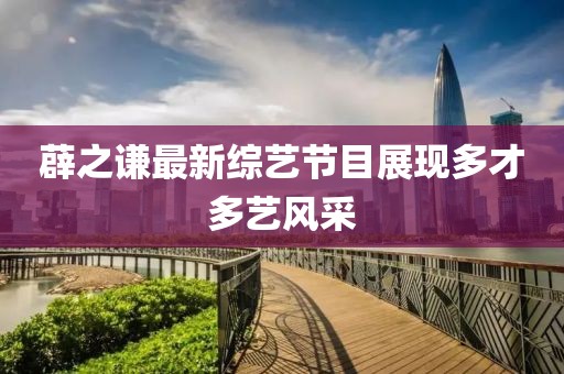 薜之谦最新综艺节目展现多才多艺风采