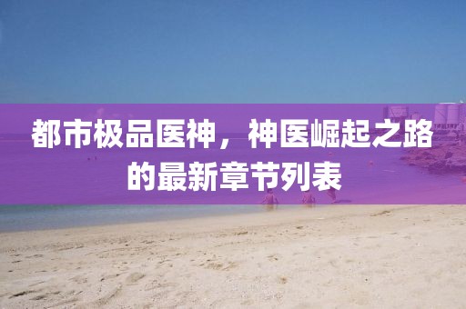 都市极品医神，神医崛起之路的最新章节列表