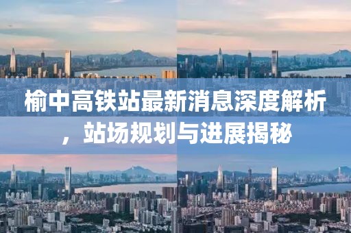 榆中高铁站最新消息深度解析，站场规划与进展揭秘