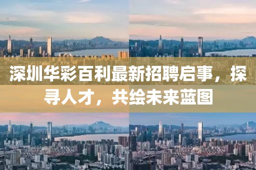 深圳华彩百利最新招聘启事，探寻人才，共绘未来蓝图