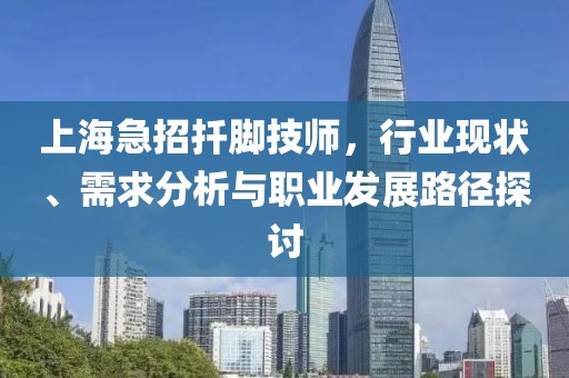 上海急招扦脚技师，行业现状、需求分析与职业发展路径探讨