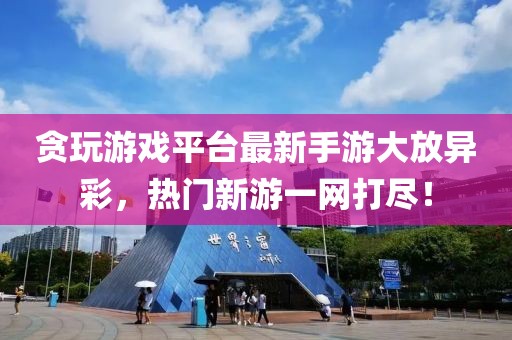 贪玩游戏平台最新手游大放异彩，热门新游一网打尽！