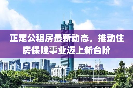 正定公租房最新动态，推动住房保障事业迈上新台阶