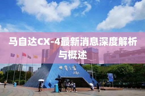 马自达CX-4最新消息深度解析与概述