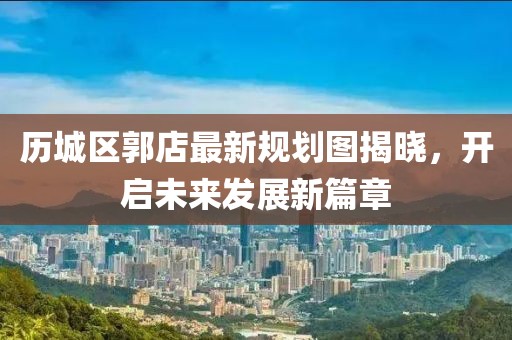 历城区郭店最新规划图揭晓，开启未来发展新篇章