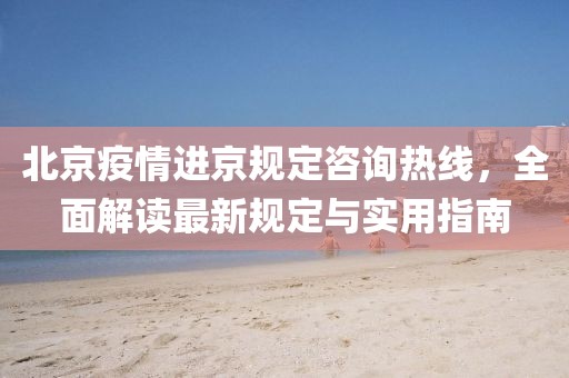 北京疫情进京规定咨询热线，全面解读最新规定与实用指南
