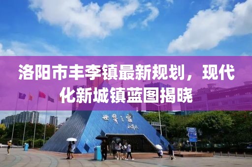 洛阳市丰李镇最新规划，现代化新城镇蓝图揭晓