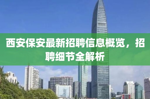 西安保安最新招聘信息概览，招聘细节全解析
