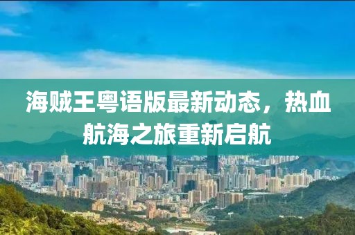 海贼王粤语版最新动态，热血航海之旅重新启航