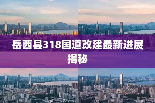 岳西县318国道改建最新进展揭秘
