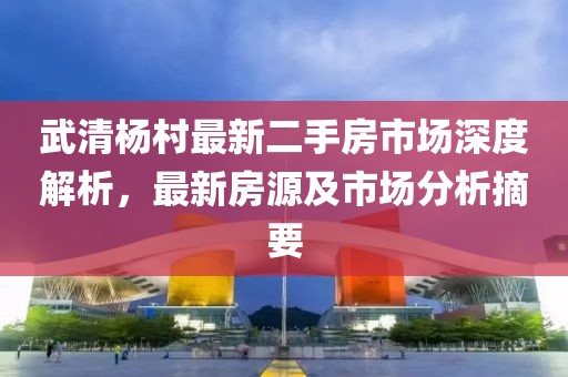 武清杨村最新二手房市场深度解析，最新房源及市场分析摘要