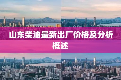 山东柴油最新出厂价格及分析概述