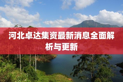 河北卓达集资最新消息全面解析与更新