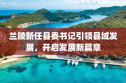 兰陵新任县委书记引领县域发展，开启发展新篇章
