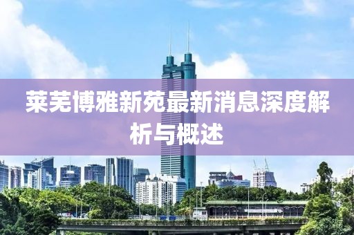 莱芜博雅新苑最新消息深度解析与概述