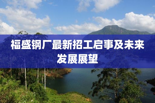 福盛钢厂最新招工启事及未来发展展望