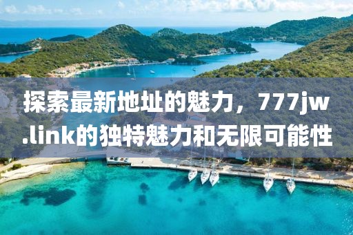 探索最新地址的魅力，777jw.link的独特魅力和无限可能性