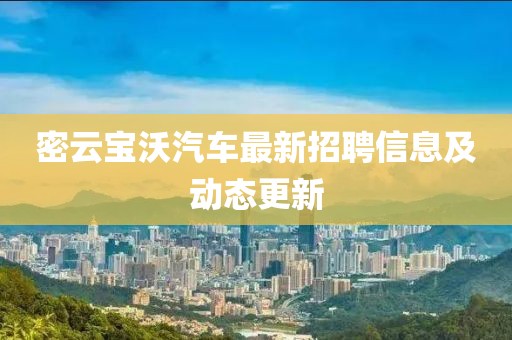 密云宝沃汽车最新招聘信息及动态更新