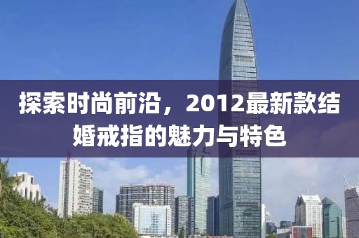 探索时尚前沿，2012最新款结婚戒指的魅力与特色