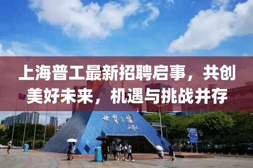 上海普工最新招聘启事，共创美好未来，机遇与挑战并存