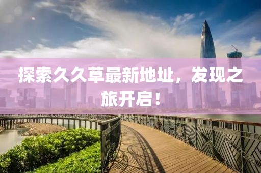 探索久久草最新地址，发现之旅开启！
