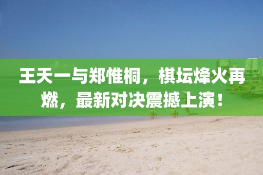 王天一与郑惟桐，棋坛烽火再燃，最新对决震撼上演！